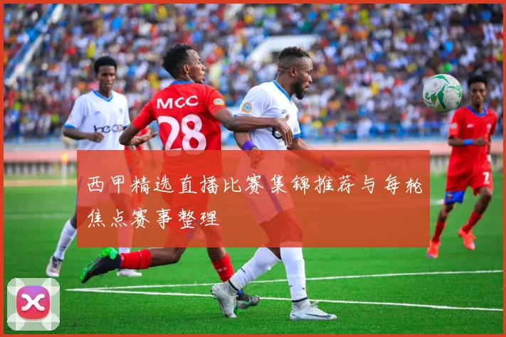 西甲精选直播比赛集锦推荐与每轮焦点赛事整理