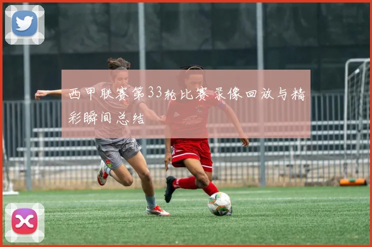西甲联赛第33轮比赛录像回放与精彩瞬间总结
