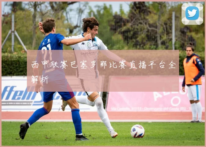 西甲联赛巴塞罗那比赛直播平台全解析