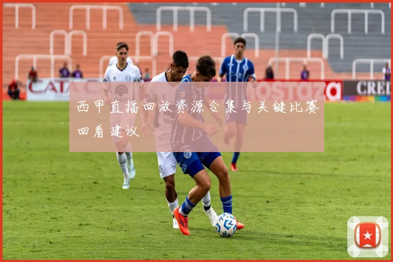西甲直播回放资源合集与关键比赛回看建议