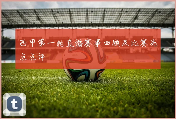 西甲第一轮直播赛事回顾及比赛亮点点评
